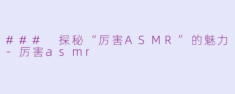### 探秘“厉害ASMR”的魅力-厉害asmr