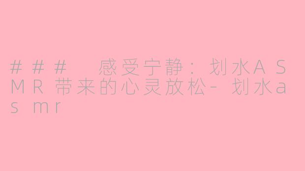 ### 感受宁静：划水ASMR带来的心灵放松-划水asmr