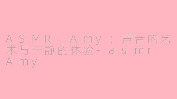 ASMR Amy：声音的艺术与宁静的体验-asmr Amy
