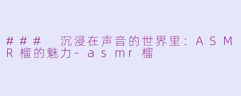 ### 沉浸在声音的世界里：ASMR榴的魅力-asmr榴