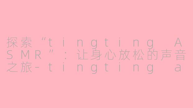 探索“tingting ASMR”：让身心放松的声音之旅-tingting asmr