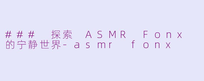 ### 探索 ASMR Fonx 的宁静世界-asmr fonx