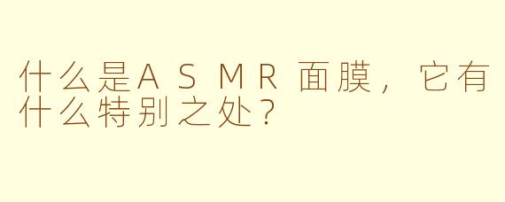 什么是ASMR面膜，它有什么特别之处？