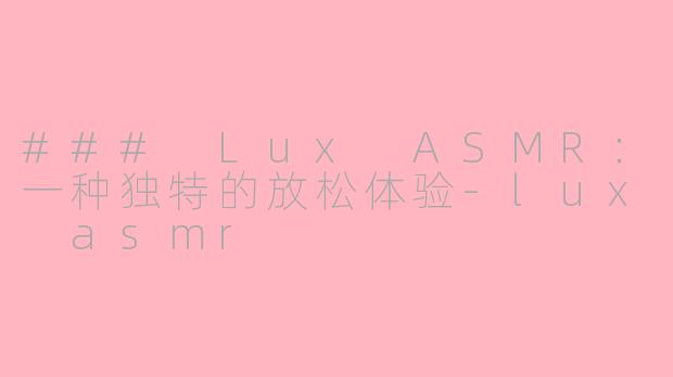 ### Lux ASMR：一种独特的放松体验-lux asmr