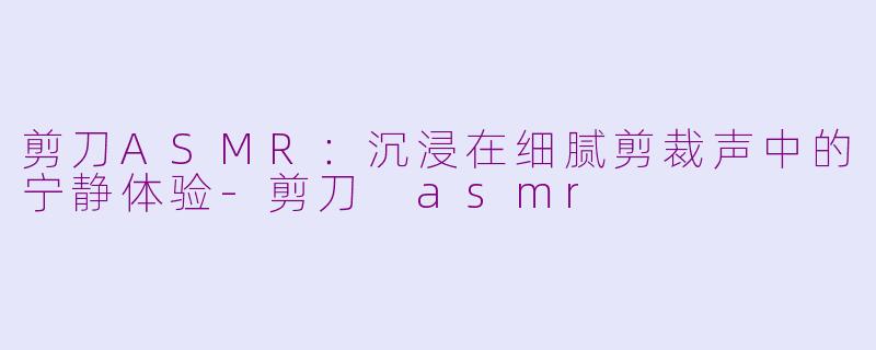剪刀ASMR：沉浸在细腻剪裁声中的宁静体验-剪刀 asmr