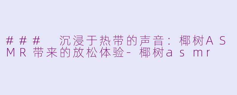 ### 沉浸于热带的声音：椰树ASMR带来的放松体验-椰树asmr