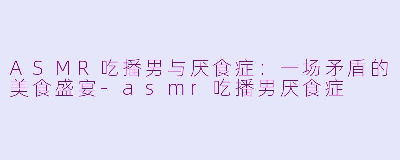 ASMR吃播男与厌食症：一场矛盾的美食盛宴-asmr吃播男厌食症