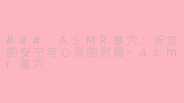 ### ASMR墓穴：听觉的安宁与心灵的慰藉-asmr墓穴