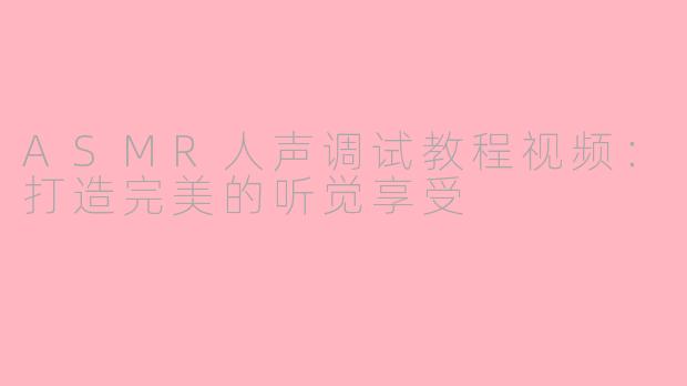 ASMR人声调试教程视频：打造完美的听觉享受