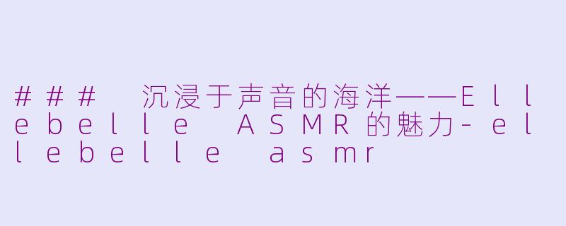 ### 沉浸于声音的海洋——Ellebelle ASMR的魅力-ellebelle asmr