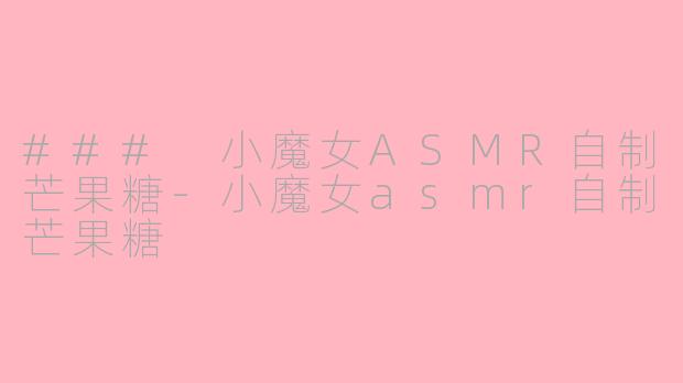 ### 小魔女ASMR自制芒果糖-小魔女asmr自制芒果糖