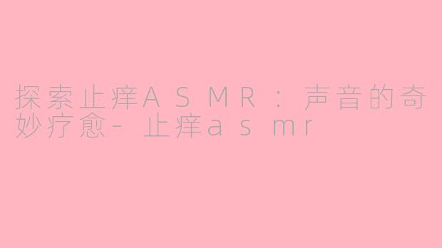 探索止痒ASMR：声音的奇妙疗愈-止痒asmr