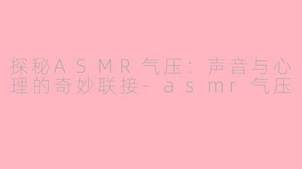 探秘ASMR气压：声音与心理的奇妙联接-asmr气压