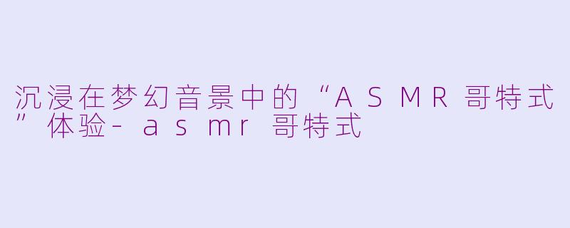 沉浸在梦幻音景中的“ASMR哥特式”体验-asmr哥特式