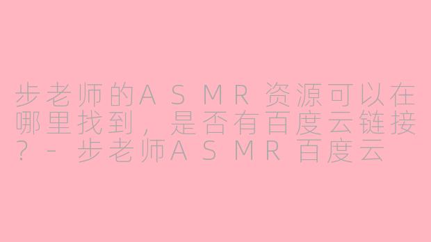 步老师的ASMR资源可以在哪里找到，是否有百度云链接？-步老师ASMR百度云