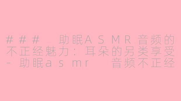 ### 助眠ASMR音频的不正经魅力：耳朵的另类享受-助眠asmr 音频不正经