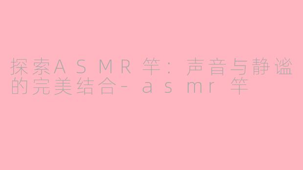 探索ASMR竿：声音与静谧的完美结合-asmr竿