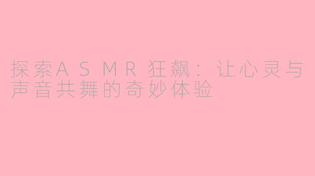 探索ASMR狂飙：让心灵与声音共舞的奇妙体验