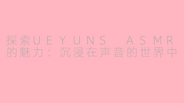 探索UEYUNS ASMR的魅力：沉浸在声音的世界中