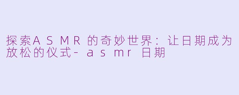 探索ASMR的奇妙世界：让日期成为放松的仪式-asmr日期