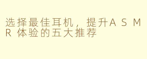 选择最佳耳机，提升ASMR体验的五大推荐