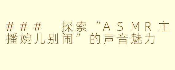 ### 探索“ASMR主播婉儿别闹”的声音魅力