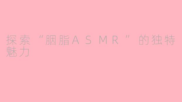 探索“胭脂ASMR”的独特魅力