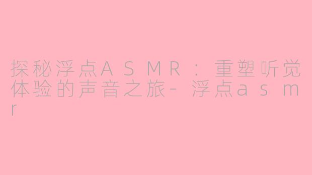 探秘浮点ASMR：重塑听觉体验的声音之旅-浮点asmr