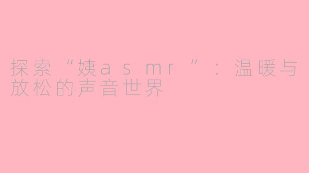 探索“姨asmr”：温暖与放松的声音世界