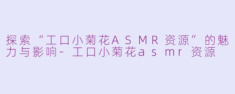 探索“工口小菊花ASMR资源”的魅力与影响-工口小菊花asmr资源
