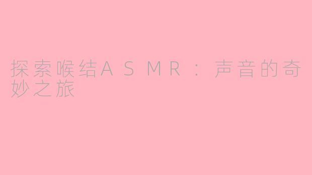 探索喉结ASMR：声音的奇妙之旅