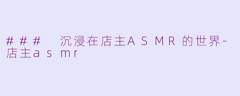 ### 沉浸在店主ASMR的世界-店主asmr