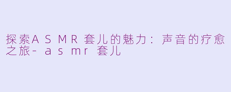 探索ASMR套儿的魅力：声音的疗愈之旅-asmr套儿