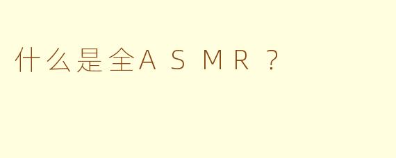 什么是全ASMR？