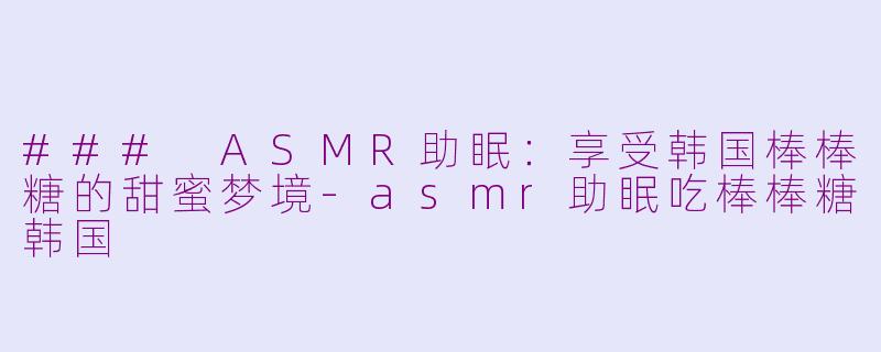 ### ASMR助眠：享受韩国棒棒糖的甜蜜梦境-asmr助眠吃棒棒糖韩国