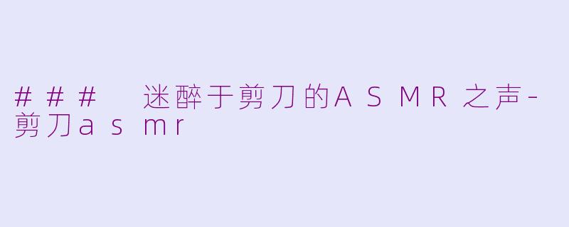 ### 迷醉于剪刀的ASMR之声-剪刀asmr