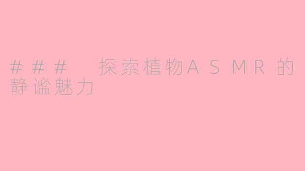 ### 探索植物ASMR的静谧魅力