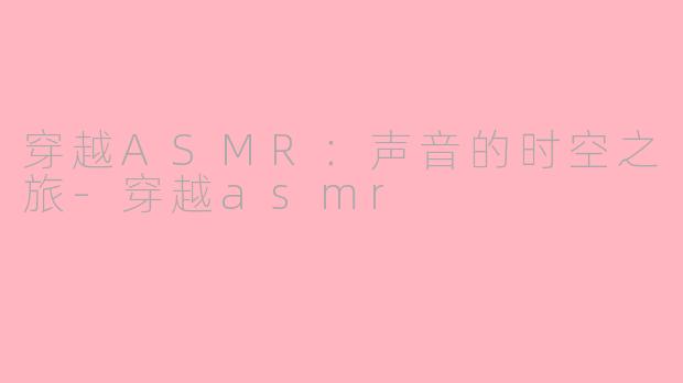 穿越ASMR：声音的时空之旅-穿越asmr