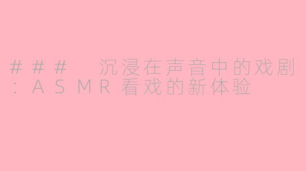 ### 沉浸在声音中的戏剧：ASMR看戏的新体验