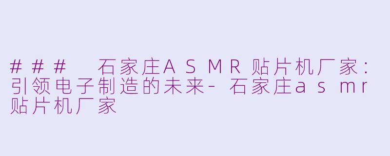 ### 石家庄ASMR贴片机厂家：引领电子制造的未来-石家庄asmr贴片机厂家
