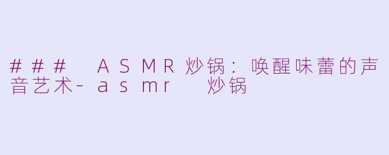 ### ASMR炒锅：唤醒味蕾的声音艺术-asmr 炒锅