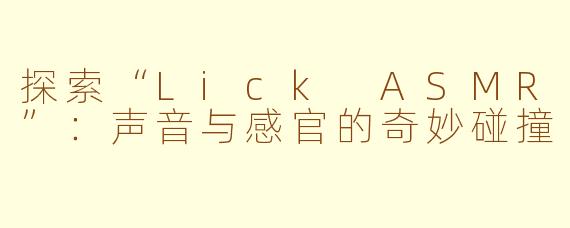 探索“Lick ASMR”：声音与感官的奇妙碰撞