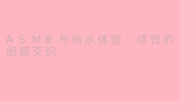 ASMR与溺水体验：感官的细腻交织