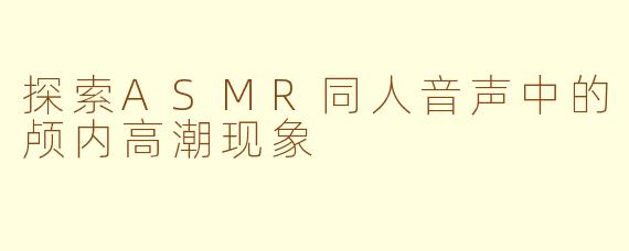 探索ASMR同人音声中的颅内高潮现象
