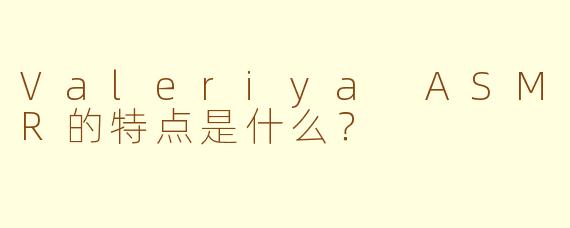 Valeriya ASMR的特点是什么？