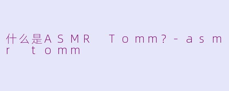什么是ASMR Tomm？