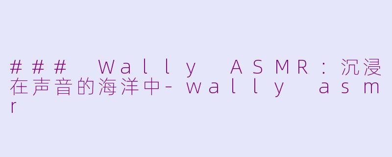 ### Wally ASMR：沉浸在声音的海洋中-wally asmr