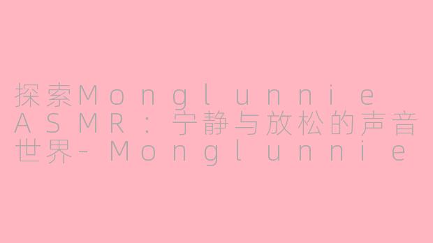 探索Monglunnie ASMR：宁静与放松的声音世界-Monglunnie asmr