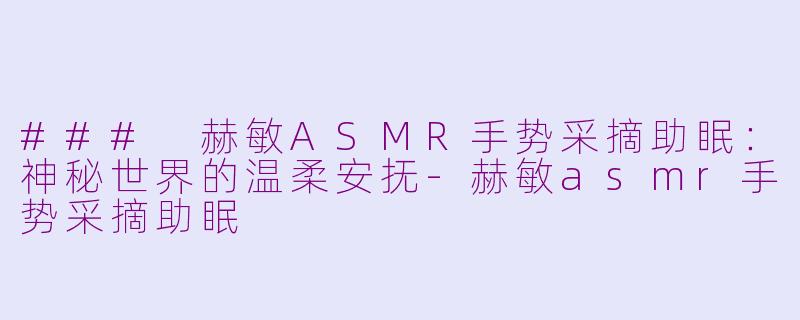 ### 赫敏ASMR手势采摘助眠：神秘世界的温柔安抚-赫敏asmr手势采摘助眠