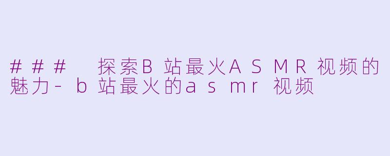 ### 探索B站最火ASMR视频的魅力-b站最火的asmr视频
